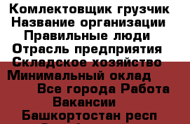 Комлектовщик-грузчик › Название организации ­ Правильные люди › Отрасль предприятия ­ Складское хозяйство › Минимальный оклад ­ 24 000 - Все города Работа » Вакансии   . Башкортостан респ.,Октябрьский г.